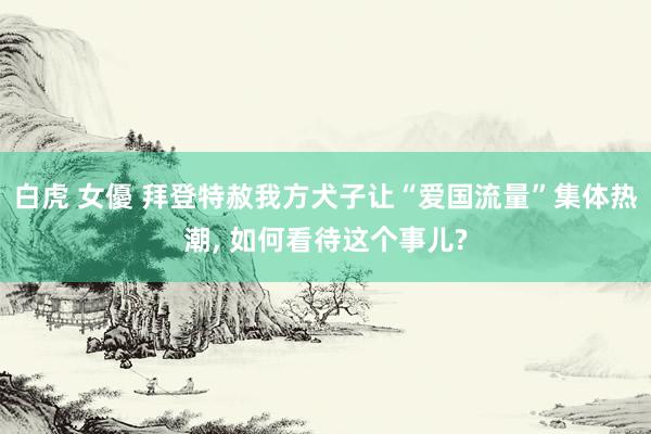白虎 女優 拜登特赦我方犬子让“爱国流量”集体热潮， 如何看待这个事儿?
