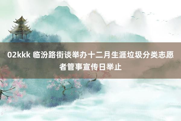 02kkk 临汾路街谈举办十二月生涯垃圾分类志愿者管事宣传日举止