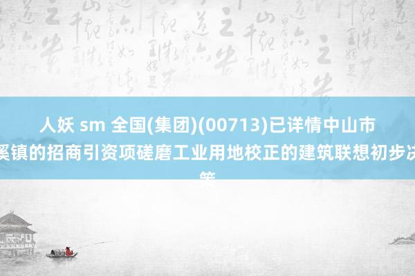 人妖 sm 全国(集团)(00713)已详情中山市沙溪镇的招商引资项磋磨工业用地校正的建筑联想初步决策