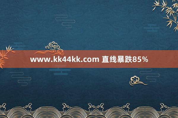 www.kk44kk.com 直线暴跌85%