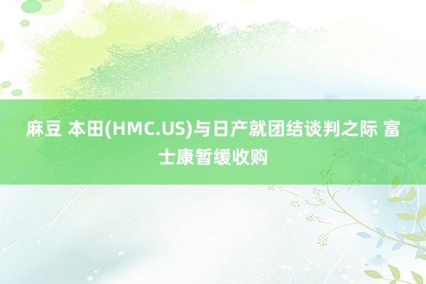 麻豆 本田(HMC.US)与日产就团结谈判之际 富士康暂缓收购