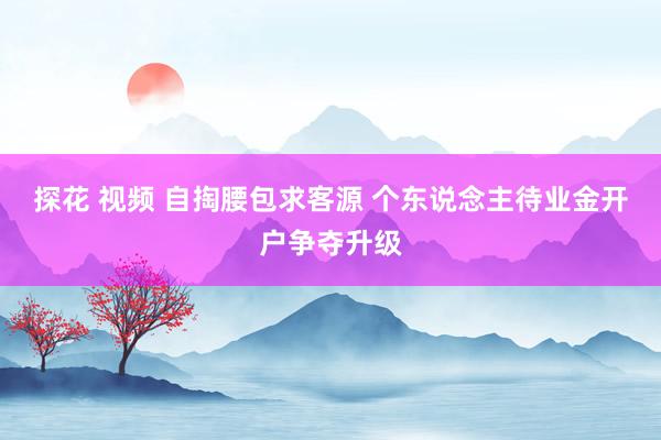 探花 视频 自掏腰包求客源 个东说念主待业金开户争夺升级
