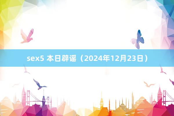 sex5 本日辟谣（2024年12月23日）
