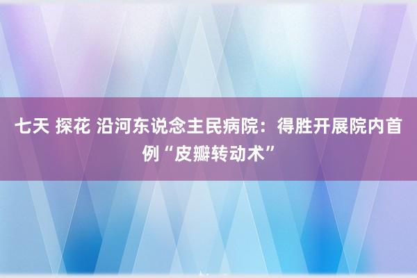 七天 探花 沿河东说念主民病院：得胜开展院内首例“皮瓣转动术”