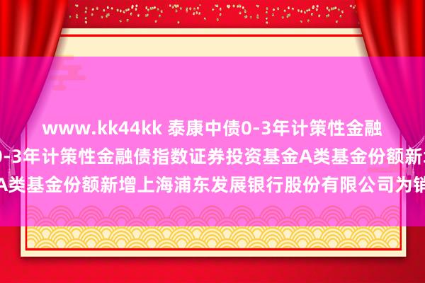 www.kk44kk 泰康中债0-3年计策性金融债指数A: 对于泰康中债0-3年计策性金融债指数证券投资基金A类基金份额新增上海浦东发展银行股份有限公司为销售机构的公告