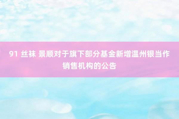 91 丝袜 景顺对于旗下部分基金新增温州银当作销售机构的公告