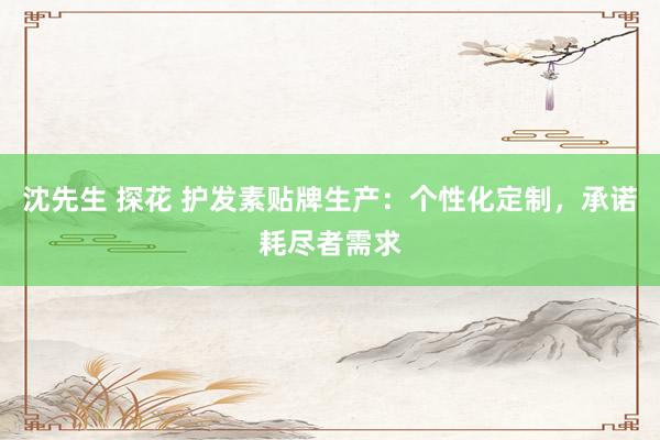 沈先生 探花 护发素贴牌生产：个性化定制，承诺耗尽者需求
