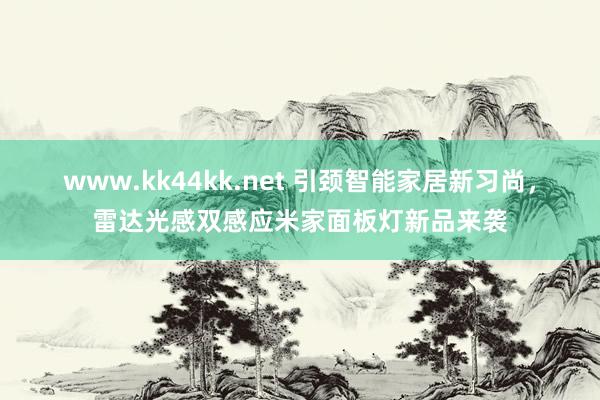 www.kk44kk.net 引颈智能家居新习尚，雷达光感双感应米家面板灯新品来袭