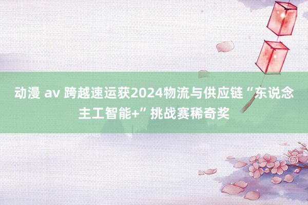 动漫 av 跨越速运获2024物流与供应链“东说念主工智能+”挑战赛稀奇奖