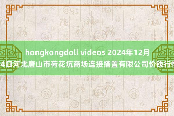 hongkongdoll videos 2024年12月24日河北唐山市荷花坑商场连接措置有限公司价钱行情