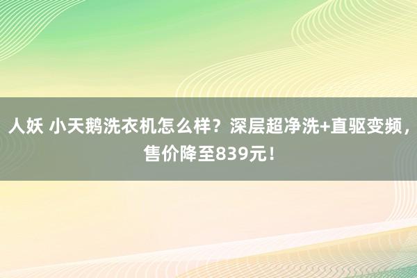 人妖 小天鹅洗衣机怎么样？深层超净洗+直驱变频，售价降至839元！