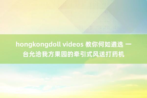 hongkongdoll videos 教你何如遴选 一台允洽我方果园的牵引式风送打药机