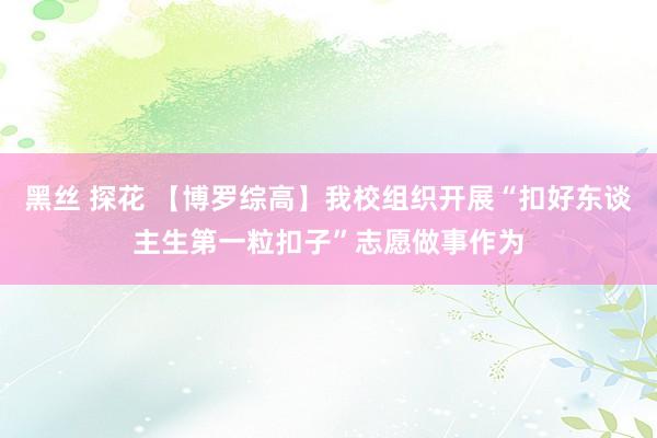 黑丝 探花 【博罗综高】我校组织开展“扣好东谈主生第一粒扣子”志愿做事作为