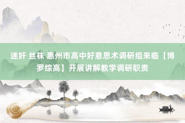 迷奸 丝袜 惠州市高中好意思术调研组来临【博罗综高】开展讲解教学调研职责