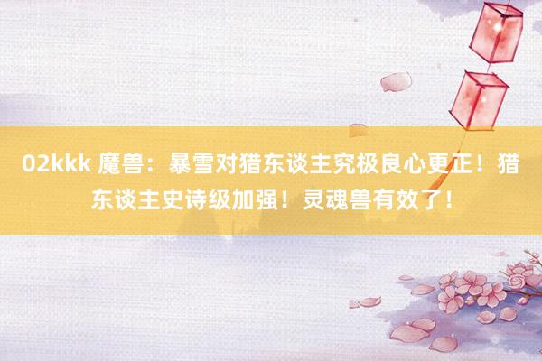02kkk 魔兽：暴雪对猎东谈主究极良心更正！猎东谈主史诗级加强！灵魂兽有效了！