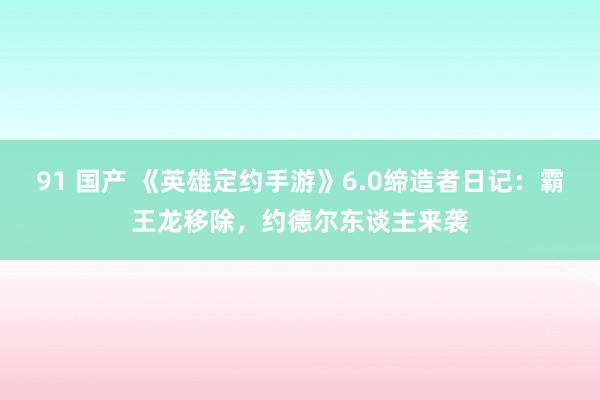 91 国产 《英雄定约手游》6.0缔造者日记：霸王龙移除，约德尔东谈主来袭