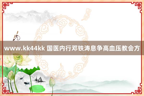 www.kk44kk 国医内行邓铁涛息争高血压教会方