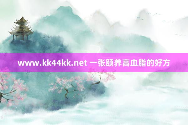 www.kk44kk.net 一张颐养高血脂的好方