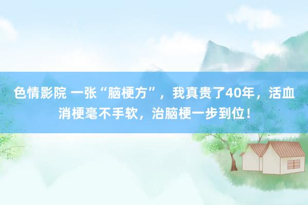 色情影院 一张“脑梗方”，我真贵了40年，活血消梗毫不手软，治脑梗一步到位！