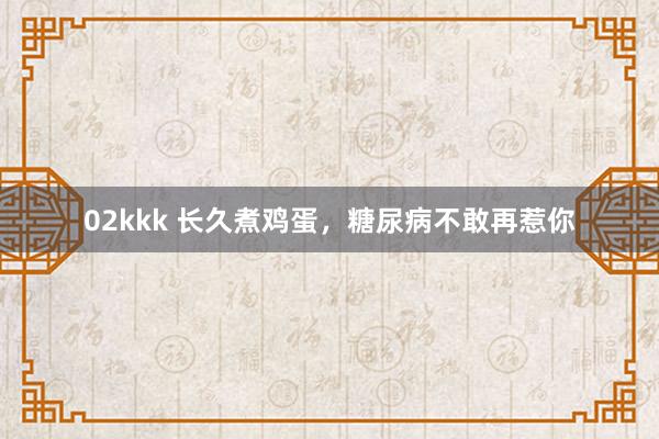02kkk 长久煮鸡蛋，糖尿病不敢再惹你