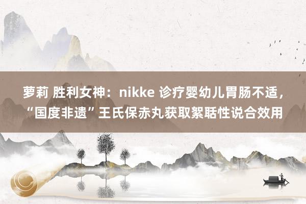 萝莉 胜利女神：nikke 诊疗婴幼儿胃肠不适，“国度非遗”王氏保赤丸获取絮聒性说合效用