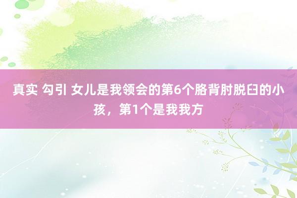 真实 勾引 女儿是我领会的第6个胳背肘脱臼的小孩，第1个是我我方