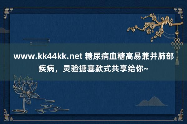 www.kk44kk.net 糖尿病血糖高易兼并肺部疾病，灵验搪塞款式共享给你~