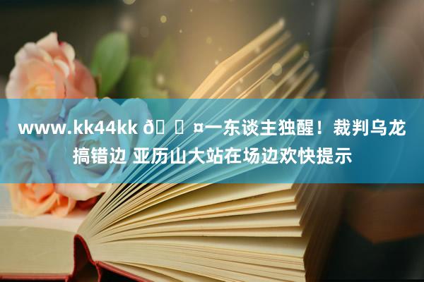 www.kk44kk 😤一东谈主独醒！裁判乌龙搞错边 亚历山大站在场边欢快提示