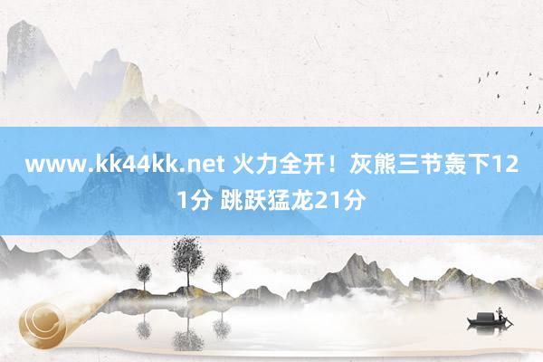 www.kk44kk.net 火力全开！灰熊三节轰下121分 跳跃猛龙21分