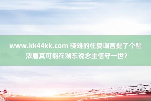 www.kk44kk.com 骁雄的往复谰言提了个醒 浓眉真可能在湖东说念主信守一世？