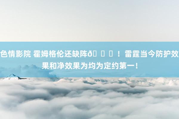 色情影院 霍姆格伦还缺阵👀！雷霆当今防护效果和净效果为均为定约第一！