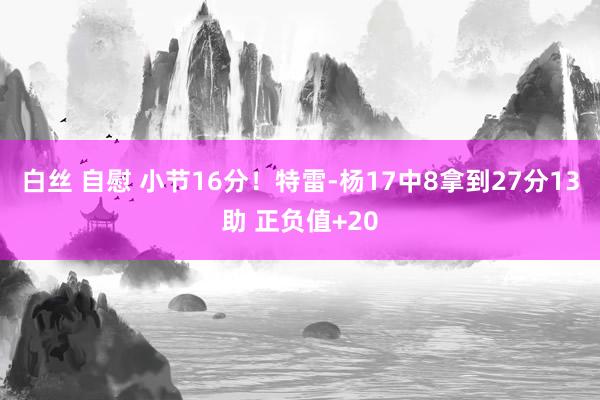 白丝 自慰 小节16分！特雷-杨17中8拿到27分13助 正负值+20