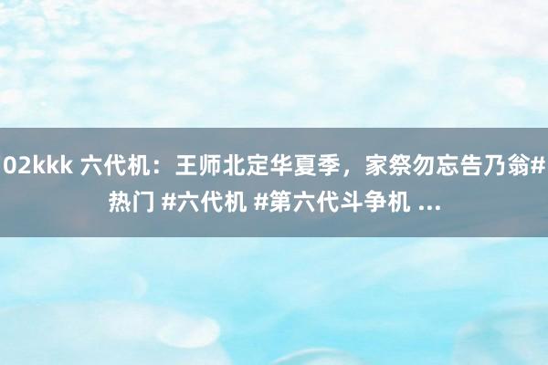 02kkk 六代机：王师北定华夏季，家祭勿忘告乃翁#热门 #六代机 #第六代斗争机 ...