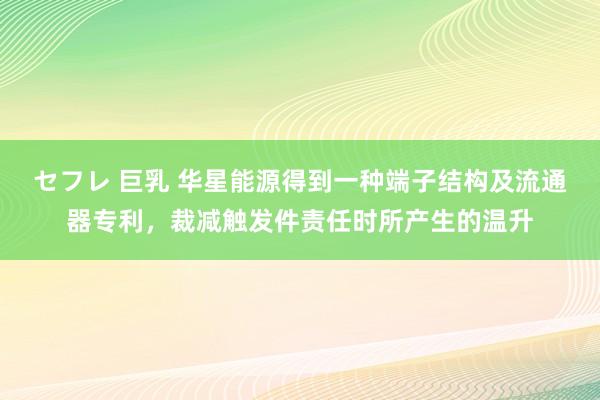 セフレ 巨乳 华星能源得到一种端子结构及流通器专利，裁减触发件责任时所产生的温升