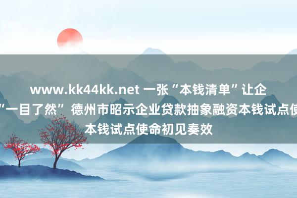 www.kk44kk.net 一张“本钱清单”让企业融资本钱“一目了然” 德州市昭示企业贷款抽象融资本钱试点使命初见奏效