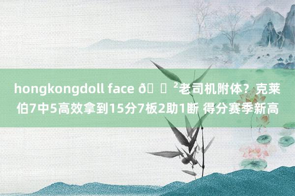 hongkongdoll face 😲老司机附体?克莱伯7中5高效拿到15分7板2助1断 得分赛季新高