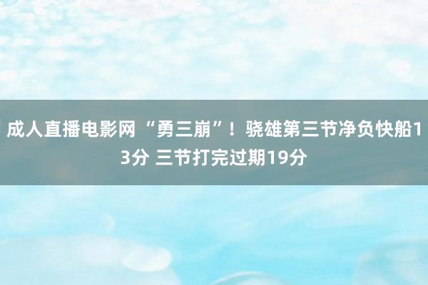 成人直播电影网 “勇三崩”！骁雄第三节净负快船13分 三节打完过期19分