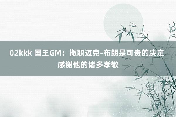 02kkk 国王GM：撤职迈克-布朗是可贵的决定 感谢他的诸多孝敬