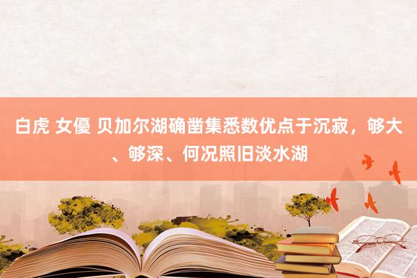 白虎 女優 贝加尔湖确凿集悉数优点于沉寂，够大、够深、何况照旧淡水湖