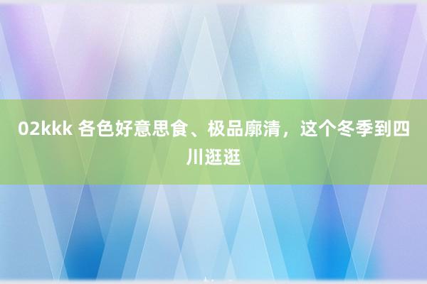 02kkk 各色好意思食、极品廓清，这个冬季到四川逛逛