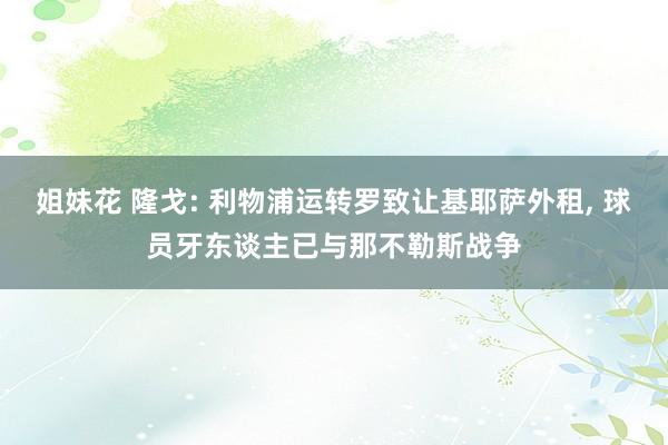 姐妹花 隆戈: 利物浦运转罗致让基耶萨外租， 球员牙东谈主已与那不勒斯战争