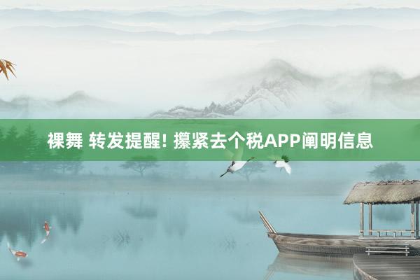 裸舞 转发提醒! 攥紧去个税APP阐明信息