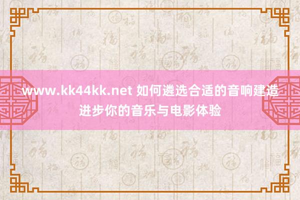 www.kk44kk.net 如何遴选合适的音响建造进步你的音乐与电影体验
