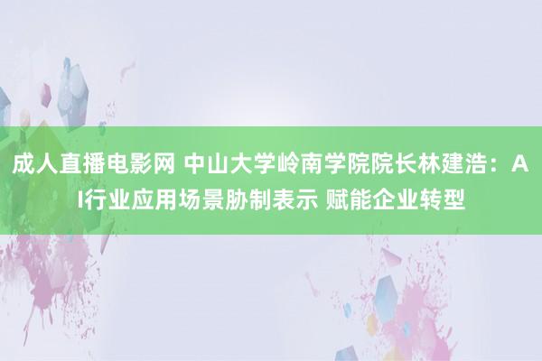 成人直播电影网 中山大学岭南学院院长林建浩：AI行业应用场景胁制表示 赋能企业转型