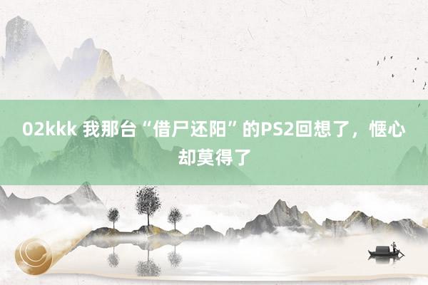 02kkk 我那台“借尸还阳”的PS2回想了，惬心却莫得了