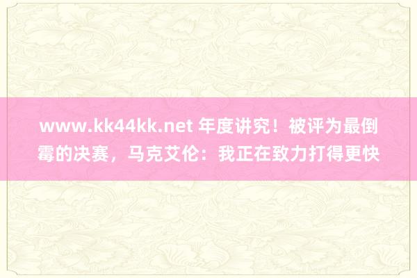 www.kk44kk.net 年度讲究！被评为最倒霉的决赛，马克艾伦：我正在致力打得更快