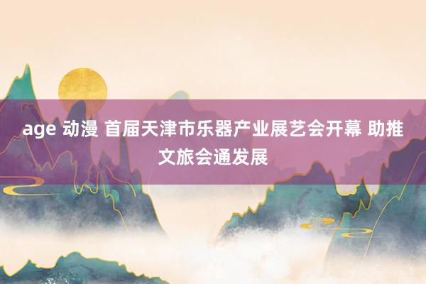 age 动漫 首届天津市乐器产业展艺会开幕 助推文旅会通发展