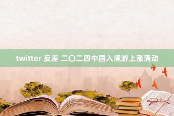 twitter 反差 二〇二四中国入境游上涨涌动