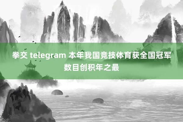 拳交 telegram 本年我国竞技体育获全国冠军数目创积年之最