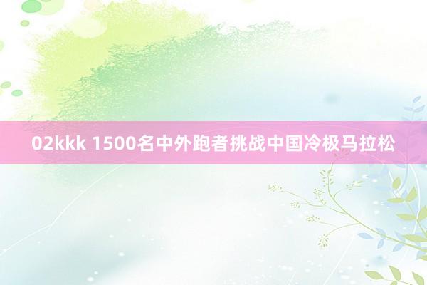 02kkk 1500名中外跑者挑战中国冷极马拉松
